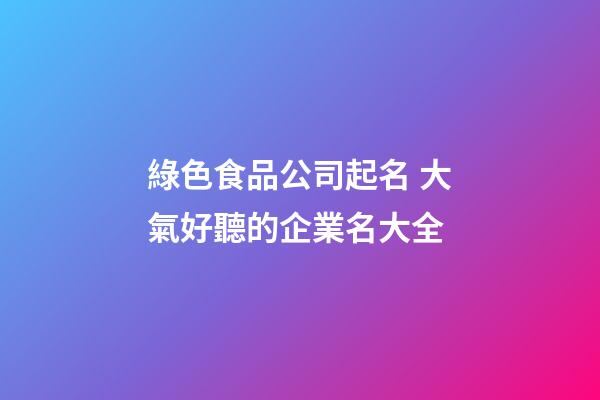 綠色食品公司起名 大氣好聽的企業名大全